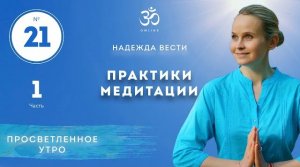ПРОСВЕТЛЕНИЕ. ПРАКТИКИ МЕДИТАЦИИ. Выпуск 21. Часть 1.