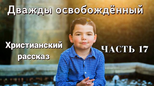 ОЧЕНЬ интересный рассказ - Дважды освобожденный, часть 17 Христианские рассказы смотреть онлайн