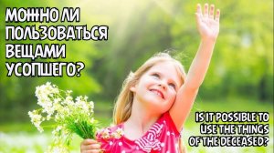 Можно ли пользоваться вещами умершего человека? - Жизнь после жизни есть