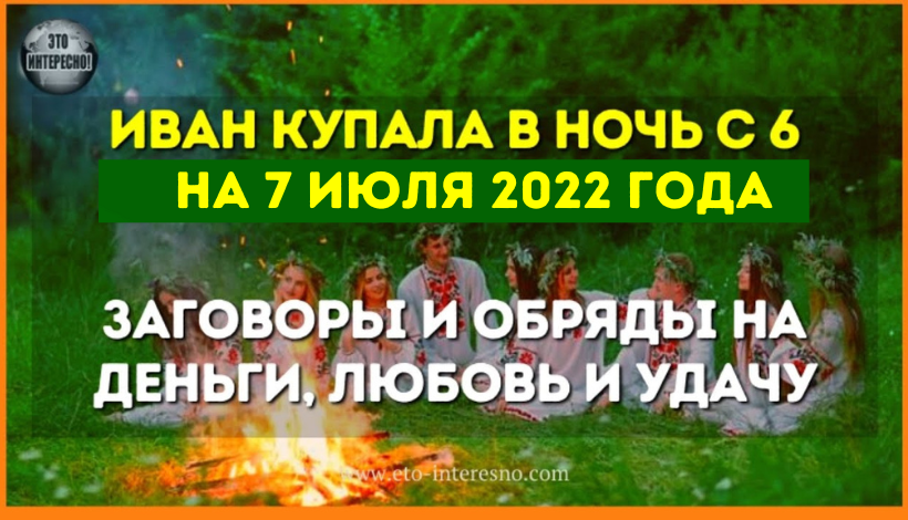 ИВАН КУПАЛА В НОЧЬ С 6 НА 7 ИЮЛЯ 2021 ГОДА ЗАГОВОРЫ И ОБРЯДЫ НА ДЕНЬГИ, ЛЮБОВЬ И УДАЧУ