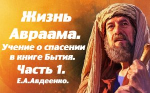 Жизнь Авраама. Часть 1. Учение о спасении в Книге Бытия. Е. А. Авдеенко.