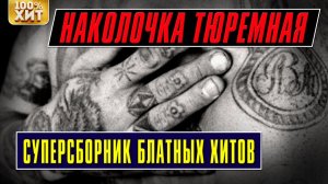 СУПЕРСБОРНИК БЛАТНЫХ ХИТОВ - НАКОЛОЧКА ТЮРЕМНАЯ - БЛАТНЫЕ ПЕСНИ И ХИТЫ ШАНСОНА