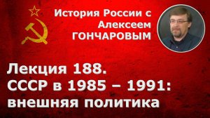 История России с Алексеем ГОНЧАРОВЫМ. Лекция 188. СССР в 1985-1991. Внешняя политика