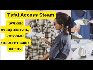 Распаковка и обзор отпаривателя Tefal Access Steam: как он работает и чем хорош