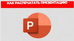 КАК РАСПЕЧАТАТЬ ПРЕЗЕНТАЦИЮ
