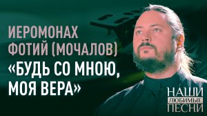 «БУДЬ СО МНОЮ, МОЯ ВЕРА». ИЕРОМОНАХ ФОТИЙ (МОЧАЛОВ). НАШИ ЛЮБИМЫЕ ПЕСНИ