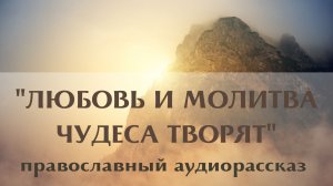 Православный рассказ Наталии Климовой «Любовь и молитва чудеса творят». Удивительный рассказ