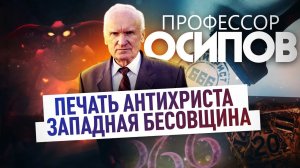ПРОФЕССОР ОСИПОВ: ПЕЧАТЬ АНТИХРИСТА И ЗАПАДНАЯ БЕСОВЩИНА