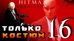HITMAN: Absolution ► Прохождение на ЛЕГЕНДЕ часть 16 ► Только Костюм ◄