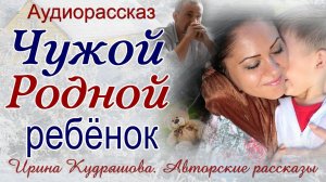 ЧУЖОЙ РОДНОЙ РЕБЁНОК. Ирина Кудряшова. Жизненная история. Авторские рассказы