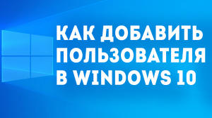 КАК ДОБАВИТЬ ПОЛЬЗОВАТЕЛЯ В WINDOWS 10