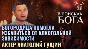 АКТЕР АНАТОЛИЙ ГУЩИН. БОГОРОДИЦА ПОМОГЛА ИЗБАВИТЬСЯ ОТ АЛКОГОЛЬНОЙ ЗАВИСИМОСТИ. В ПОИСКАХ БОГА
