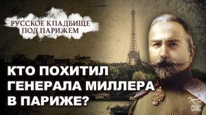 КТО ПОХИТИЛ ГЕНЕРАЛА МИЛЛЕРА В ПАРИЖЕ? РУССКОЕ КЛАДБИЩЕ ПОД ПАРИЖЕМ