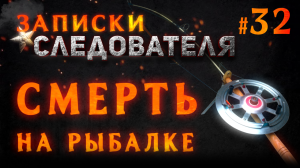 Записки следователя #32 «На рыбалке»