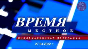 «ВРЕМЯ МЕСТНОЕ» 27.04.2022 г.