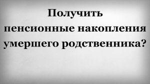 Получить пенсионные накопления умершего родственника