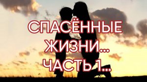 СПАСЁННЫЕ ЖИЗНИ…ЧАСТЬ 1…