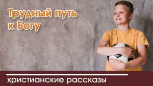 Трудный путь к Богу - ИНТЕРЕСНЫЙ ХРИСТИАНСКИЙ РАССКАЗ | Христианские рассказы