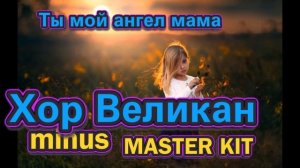 ?автор минусовки MASTER KIT?Ты мой ангел мама Хор Великан?(MINUSOVKA)