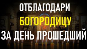 Отблагодари Богородицу за прошедший день. Вечерняя молитва Пресвятой Богородице.