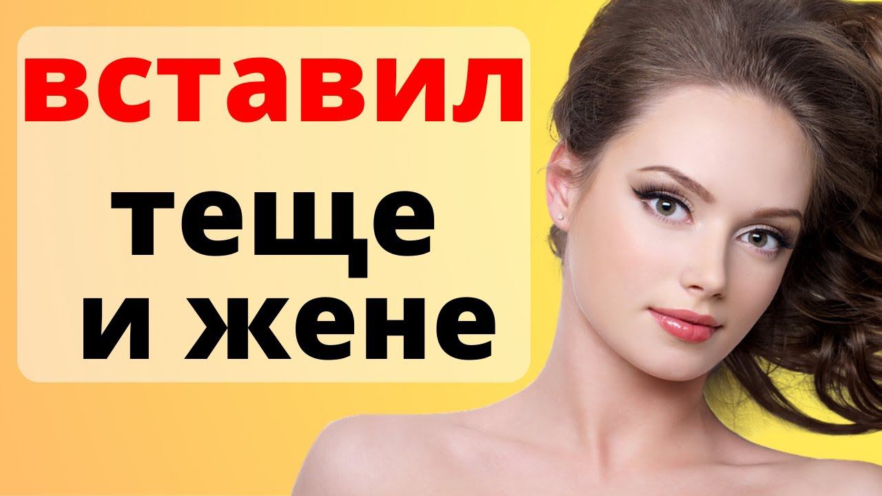 Вставил ТЕЩЕ и ЖЕНЕ смотреть онлайн