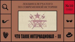 105. Что такое Интернационал - III. Лекция Клетчатого по современной истории (№10)