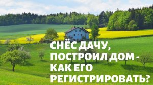 Снес дачу, построил дом – как его регистрировать? как оформить дачу?