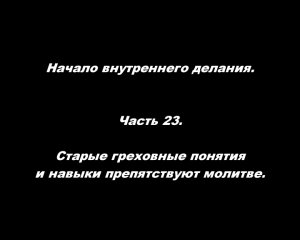 Начало внутреннего делания.
Часть 23. Старые греховные понятия и навыки препятствуют молитве.