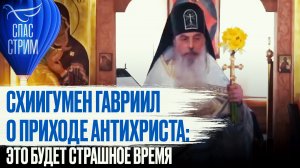 СХИИГУМЕН ГАВРИИЛ О ПРИХОДЕ АНТИХРИСТА: ЭТО БУДЕТ СТРАШНОЕ ВРЕМЯ