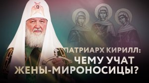 ПАТРИАРХ КИРИЛЛ: ЧЕМУ УЧАТ ЖЕНЫ-МИРОНОСИЦЫ?