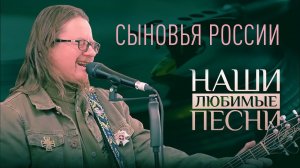 НАШИ ЛЮБИМЫЕ ПЕСНИ. СЫНОВЬЯ РОССИИ