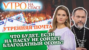 ЧТО БУДЕТ, ЕСЛИ НА ПАСХУ НЕ СОЙДЕТ БЛАГОДАТНЫЙ ОГОНЬ? УТРЕННЯЯ ПОЧТА