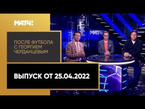 «После футбола с Георгием Черданцевым». Выпуск от 25.04.2022