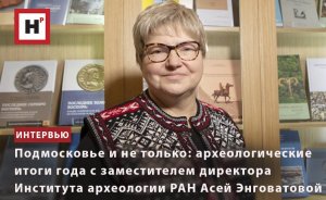 АРХЕОЛОГИЧЕСКИЕ ИТОГИ ГОДА С ЗАМЕСТИТЕЛЕМ ДИРЕКТОРА ИНСТИТУТА АРХЕОЛОГИИ РАН АСЕЙ ЭНГОВАТОВОЙ