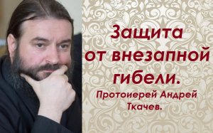 Защита от внезапной гибели. Протоиерей Андрей Ткачев.