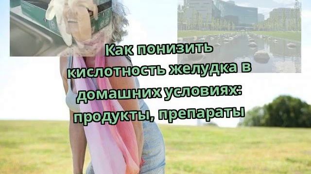 Как понизить кислотность желудка в домашних условиях: продукты, препараты смотреть онлайн