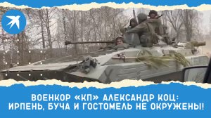 Военкор «КП» Александр Коц: Ирпень, Буча и Гостомель не окружены!
