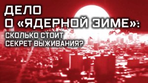 Дело о «Ядерной зиме»: сколько стоит секрет выживания?