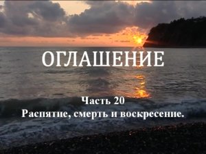 ОГЛАШЕНИЕ. 
Часть 20. Распятие, смерть и воскресение.