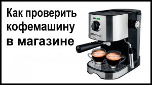 Как проверить кофемашину при покупке в магазине?