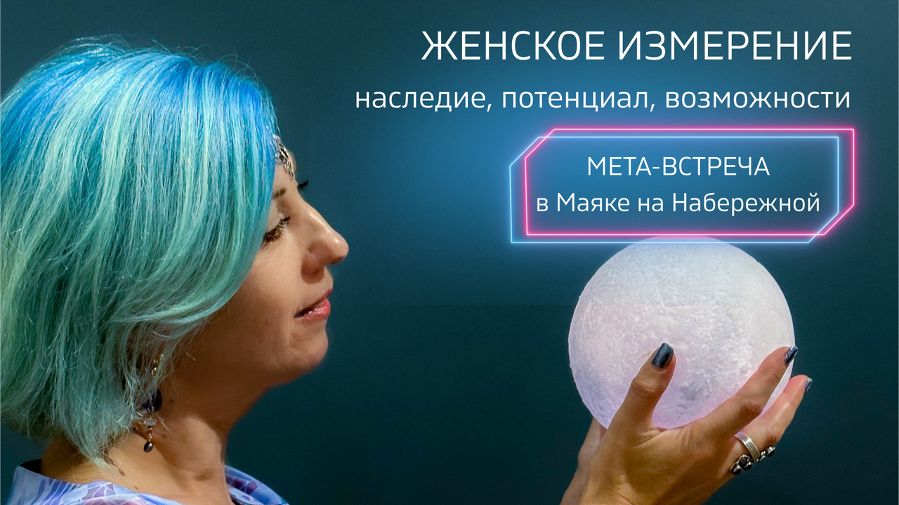 ЖЕНСКОЕ ИЗМЕРЕНИЕ. Наследие, потенциал, возможности. Мета-встреча в Маяке на Набережной