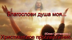 Благослови душа моя...(Юлия Салтаненко.)Христианское прославление.