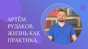 Артём Рудаков. Жизнь как Практика.