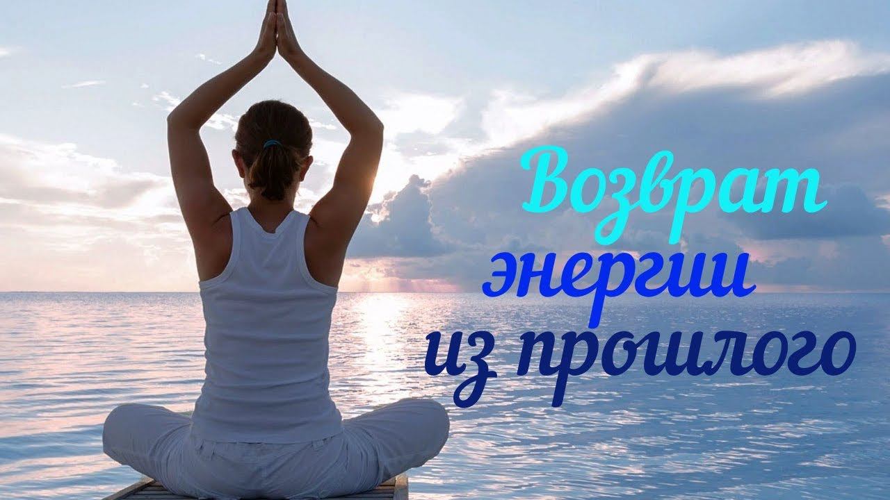 МЕДИТАЦИЯ ВОЗВРАТ ЭНЕРГИИ ИЗ ПРОШЛЫХ НЕГАТИВНЫХ СОБЫТИЙ