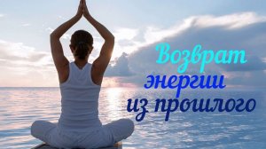 МЕДИТАЦИЯ ВОЗВРАТ ЭНЕРГИИ ИЗ ПРОШЛЫХ НЕГАТИВНЫХ СОБЫТИЙ