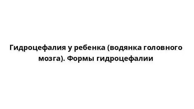 Гидроцефалия у ребенка (водянка головного мозга). Формы гидроцефалии смотреть онлайн