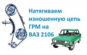 Натягиваем изношенную цепь ГРМ на ВАЗ 2106.