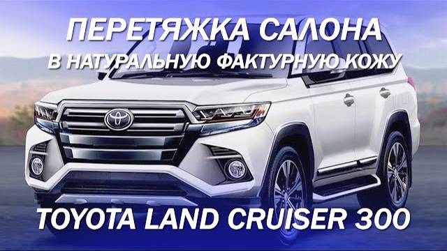 Toyota Land Cruiser 300 - перетяжка салона в натуральную фактурную кожу [ПЕРЕТЯЖКА LC300 2022]