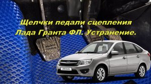 Щелчки педали сцепления Лада Гранта ФЛ. Устранение.