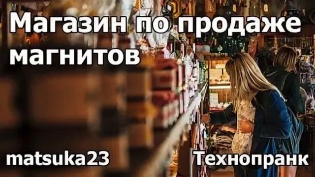 Технопранк от Matsuka23 - Магазин по продаже магнитов смотреть онлайн